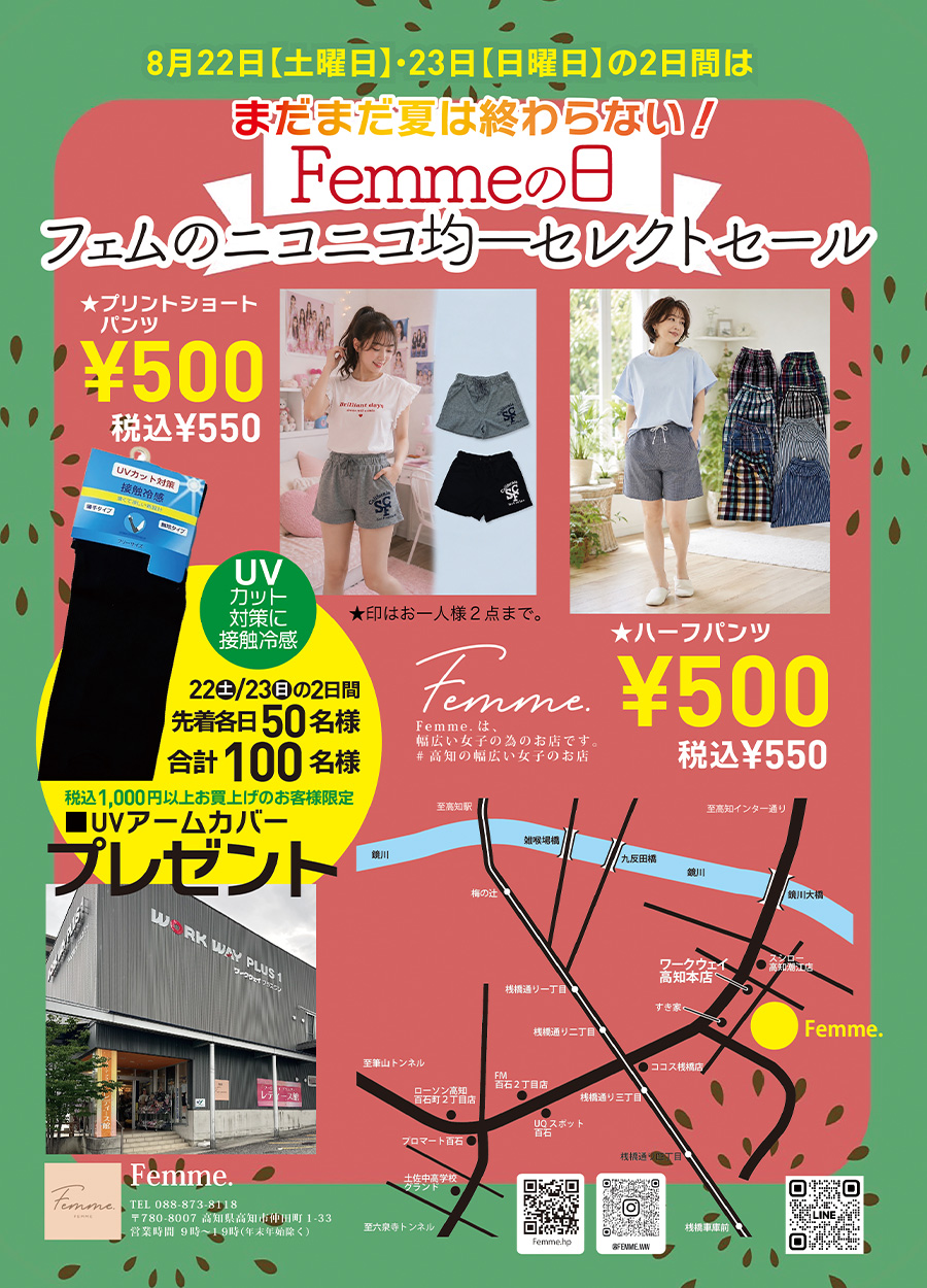 ８月２２日《土曜日》・２３日《日曜日》の２日間は、Femme.【 フェム 】の日です。Femme.は、幅広い女子の為のお店です。＃高知の幅広い女子のお店で情報を発信しております。８月のFemme,の日では、「フェムのニコニコ均一セレクトセール」を開催予定です。５００円均一・７００円均一等その他にもたくさんセレクトしてみました。８月２２日《土曜日》・２３日《日曜日》の２日間は、お友達も一緒に「Femme.の日ニコニコ均一セレクトセール」にお越しください。ご来店をお待ちしております。期間中は1000円以上お買い上げのお客様にはUVアームカバーを先着各日50名合計100名様に１個プレゼントいたします