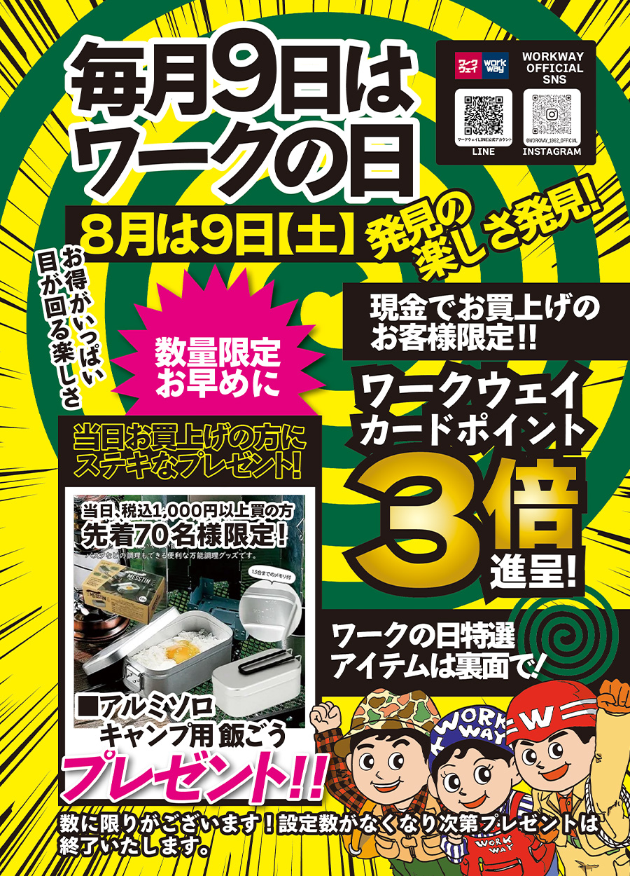毎月９日は「ワークの日」８月は９日土曜日です。８月のプレゼントは「アルミ製ソロキャンプ飯ごう」です。当日、税込1,000円以上お買上の方先着７０名様限定です。また、現金でお買い上げのお客様にはワークウェイカードポイント３倍進呈!!さらに、バイヤー厳選アイテムもご用意しました。