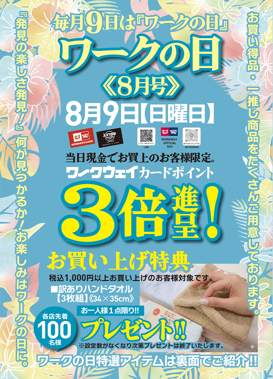 ワークの日《８月号》は８月９日日曜日です。期間中１，０００円以上お買い上げの方、先着１００名様限定で「訳ありハンドタオル（３枚組）３４×３５cm」をお一人様一点限りプレゼントいたします。先着順のため、設定数がなくなり次第プレゼントは終了いたします。又、当日は、ワークウェイカードポイント３倍進呈！！さらに、ワークの日特選アイテムもご用意しております。