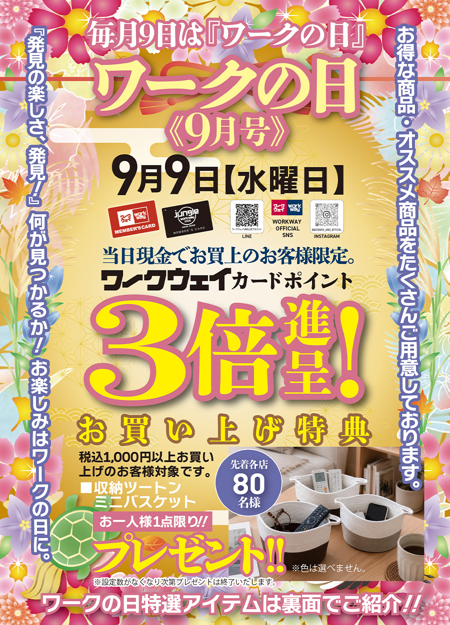 ワークの日《９月号》は９月９日水曜日です。期間中１，０００円以上お買い上げの方、先着８０名様限定で「収納ツートンミニバスケットをお一人様一点限りプレゼントいたします。先着順のため、設定数がなくなり次第プレゼントは終了いたします。又、色を選ぶことはできません。当日は、ワークウェイカードポイント３倍進呈！！さらに、ワークの日特選アイテムもご用意しております。