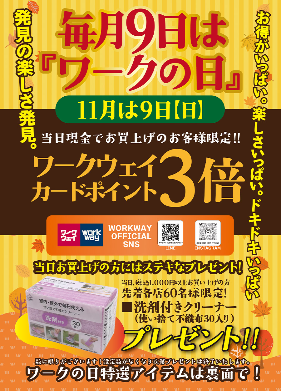 毎月9日は「ワークの日」11月は9日日曜日です。当日は、現金でお買上のお客様限定でワークウェイカードポイント３倍プレゼント税込1,000円以上お買上のお客様には「洗剤付きクリーナーを１箱プレゼントいたします。バイヤーが厳選した特価品もご用意！！
